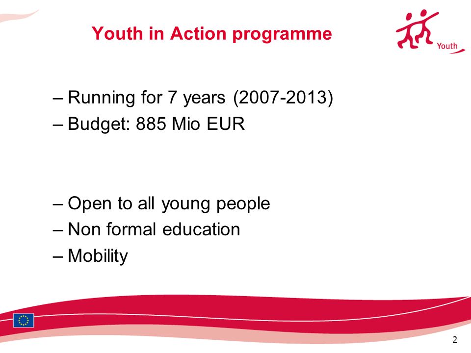 2 Youth in Action programme –Running for 7 years ( ) –Budget: 885 Mio EUR –Open to all young people –Non formal education –Mobility