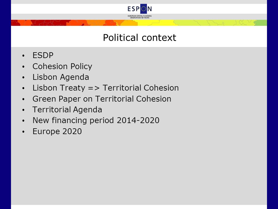Political context ESDP Cohesion Policy Lisbon Agenda Lisbon Treaty => Territorial Cohesion Green Paper on Territorial Cohesion Territorial Agenda New financing period Europe 2020