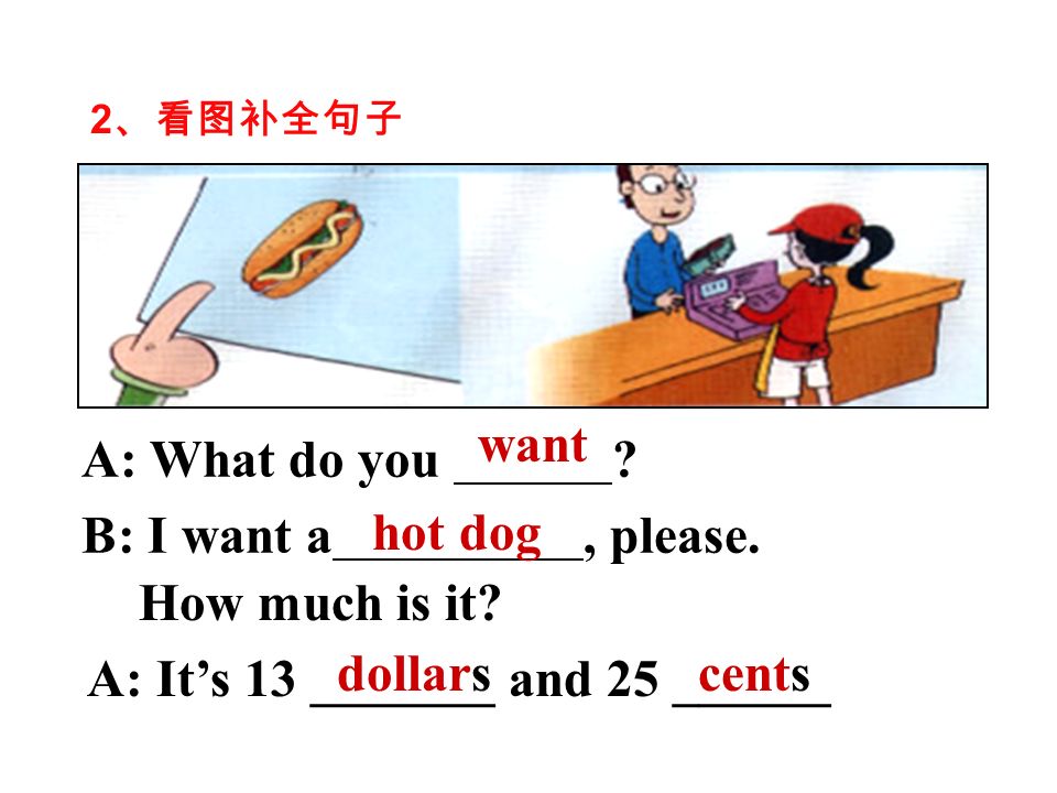 1 、看图补全句子 A: What do you . B: I want a, please. How much is it.