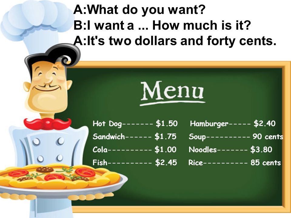 Hot Dog $1.50 Hamburger----- $2.40 Sandwich $1.75 Soup cents Cola $1.00 Noodles $3.80 Fish $2.45 Rice cents A:What do you want.
