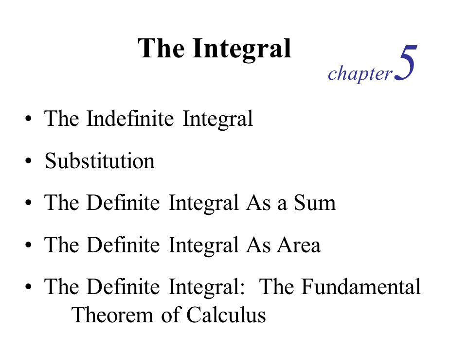 The Integral chapter 5 The Indefinite Integral Substitution The Definite Integral As a Sum The Definite Integral As Area The Definite Integral: The Fundamental Theorem of Calculus