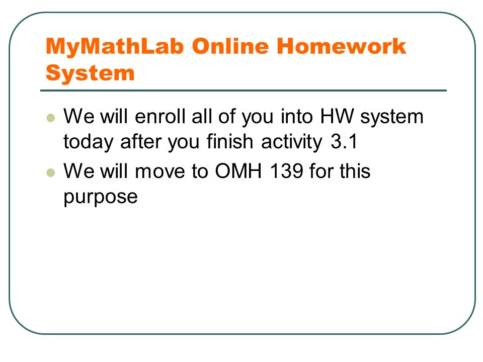 MyMathLab Online Homework System We will enroll all of you into HW system today after you finish activity 3.1 We will move to OMH 139 for this purpose