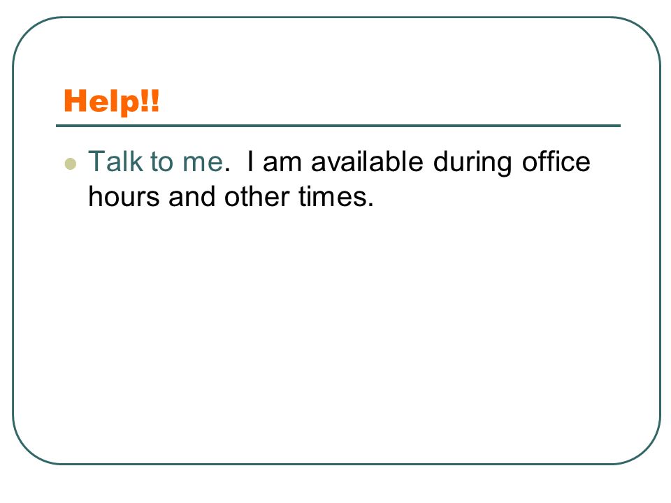 Help!! Talk to me. I am available during office hours and other times.