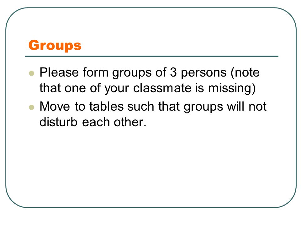 Groups Please form groups of 3 persons (note that one of your classmate is missing) Move to tables such that groups will not disturb each other.