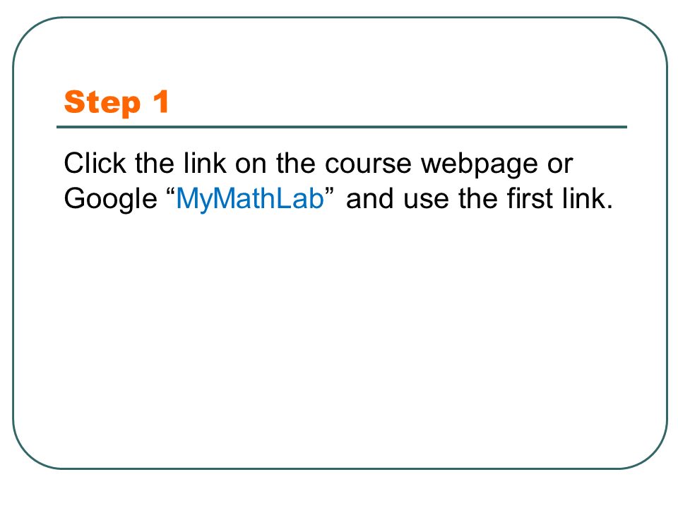 Step 1 Click the link on the course webpage or Google MyMathLab and use the first link.