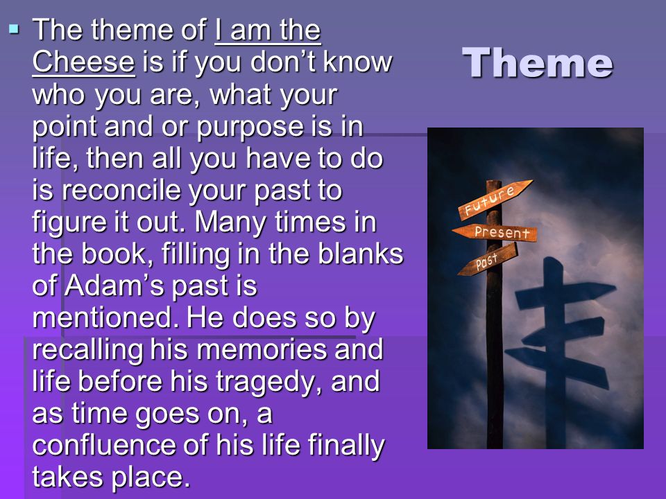 Theme  The theme of I am the Cheese is if you don’t know who you are, what your point and or purpose is in life, then all you have to do is reconcile your past to figure it out.