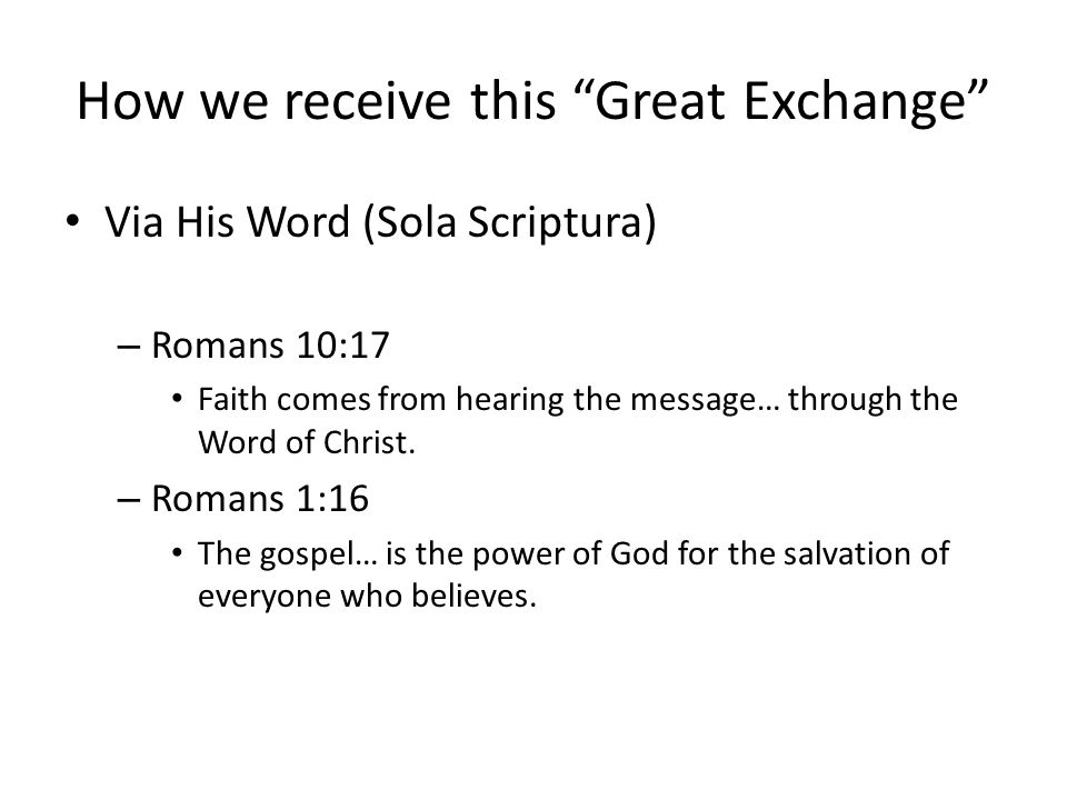 How we receive this Great Exchange Via His Word (Sola Scriptura) – Romans 10:17 Faith comes from hearing the message… through the Word of Christ.