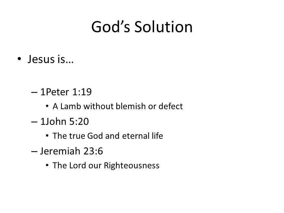 God’s Solution Jesus is… – 1Peter 1:19 A Lamb without blemish or defect – 1John 5:20 The true God and eternal life – Jeremiah 23:6 The Lord our Righteousness