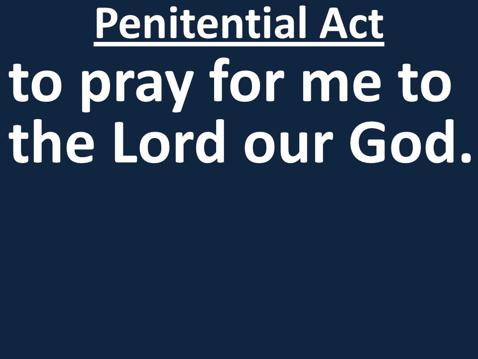 to pray for me to the Lord our God. Penitential Act