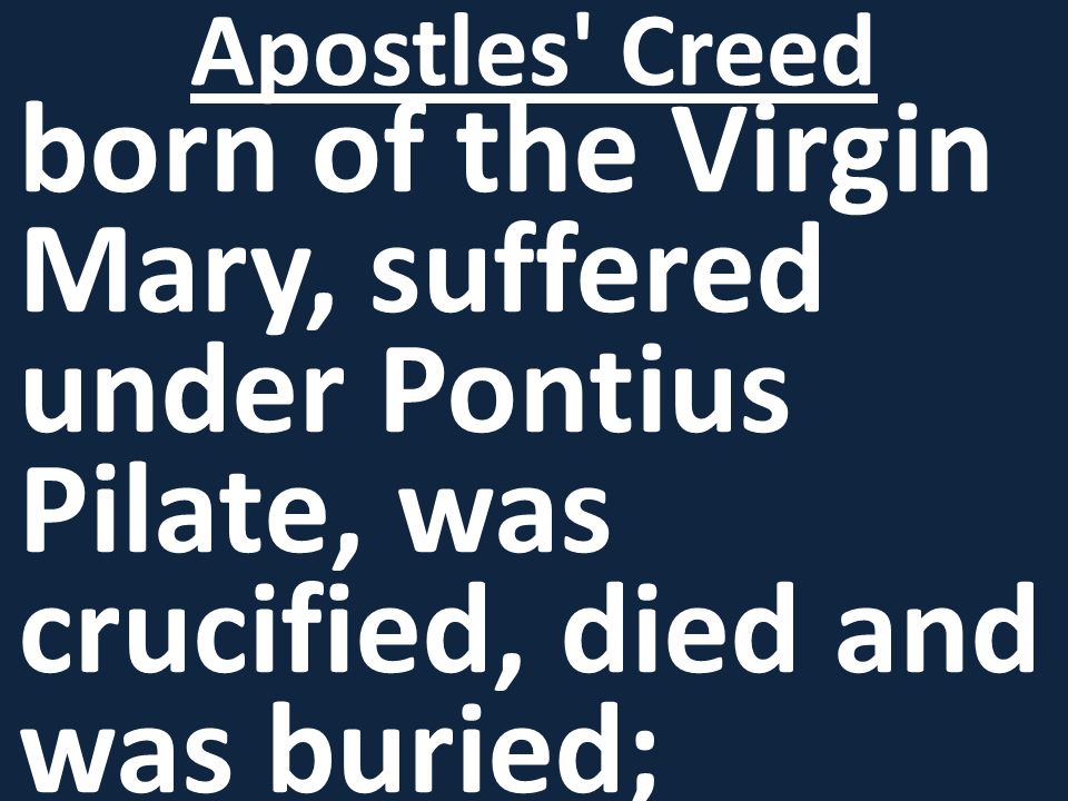 born of the Virgin Mary, suffered under Pontius Pilate, was crucified, died and was buried; Apostles Creed