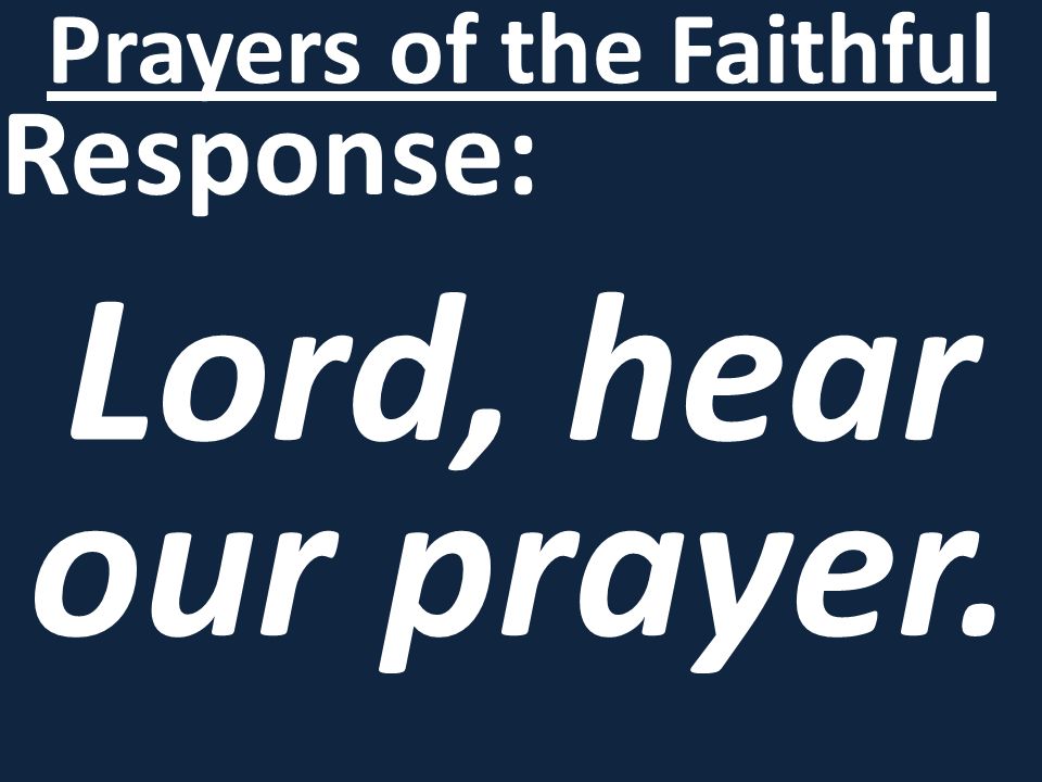 Response: Lord, hear our prayer. Prayers of the Faithful