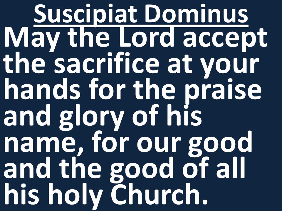 Suscipiat Dominus May the Lord accept the sacrifice at your hands for the praise and glory of his name, for our good and the good of all his holy Church.