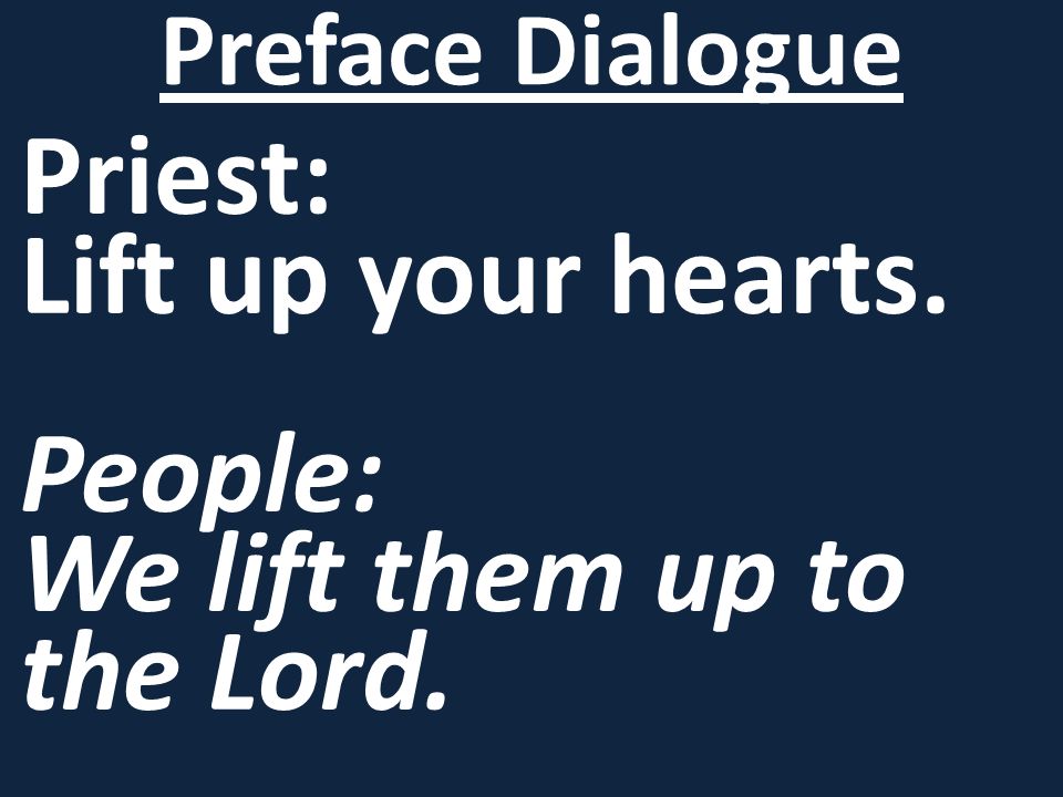 Priest: Lift up your hearts. People: We lift them up to the Lord. Preface Dialogue