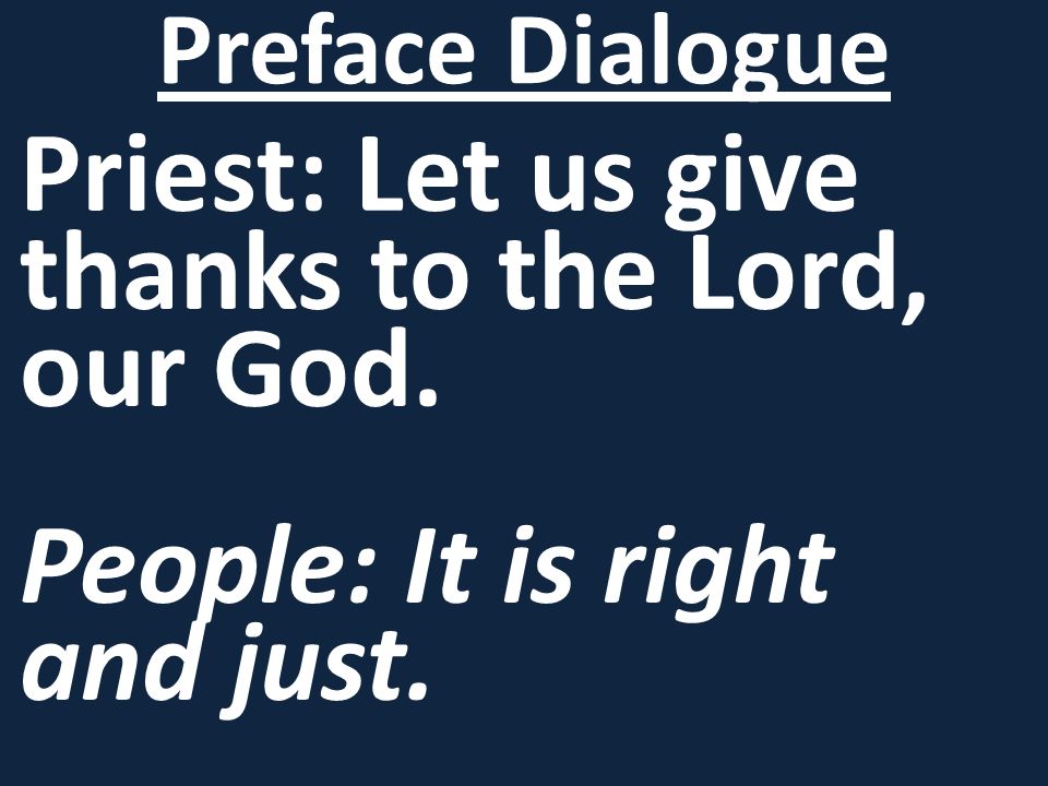 Priest: Let us give thanks to the Lord, our God. People: It is right and just. Preface Dialogue