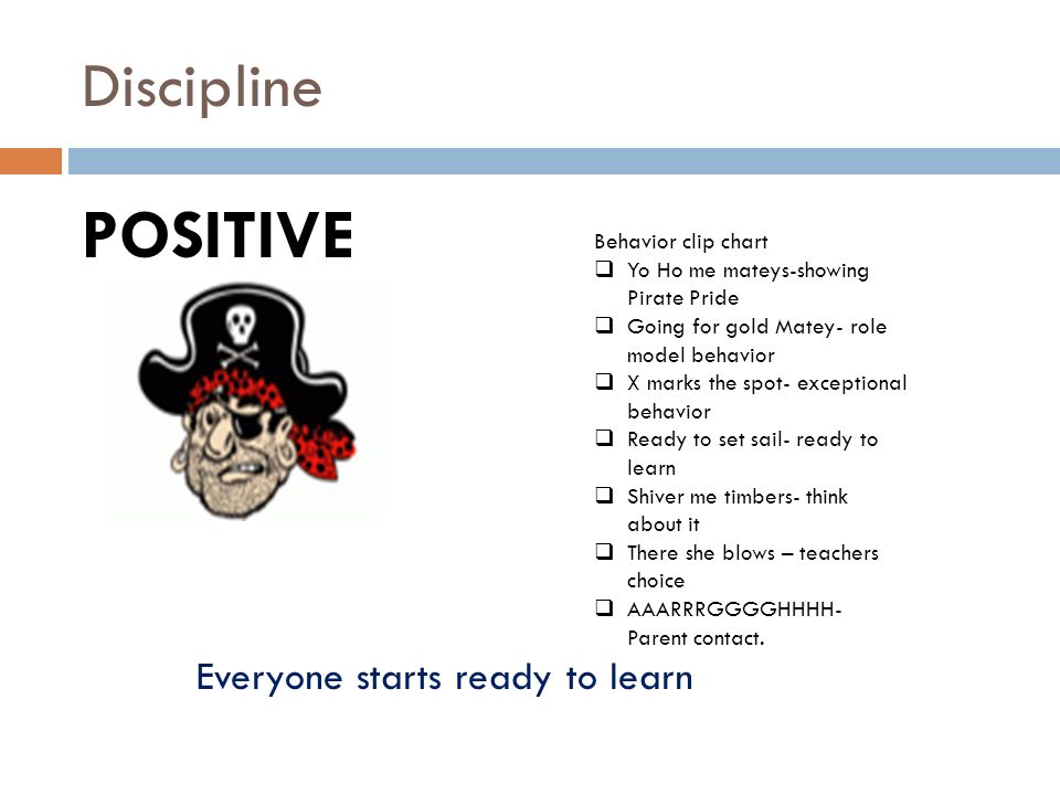 Discipline POSITIVE Behavior clip chart  Yo Ho me mateys-showing Pirate Pride  Going for gold Matey- role model behavior  X marks the spot- exceptional behavior  Ready to set sail- ready to learn  Shiver me timbers- think about it  There she blows – teachers choice  AAARRRGGGGHHHH- Parent contact.