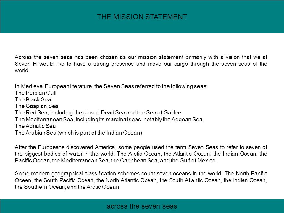 THE MISSION STATEMENT across the seven seas Across the seven seas has been chosen as our mission statement primarily with a vision that we at Seven H would like to have a strong presence and move our cargo through the seven seas of the world.