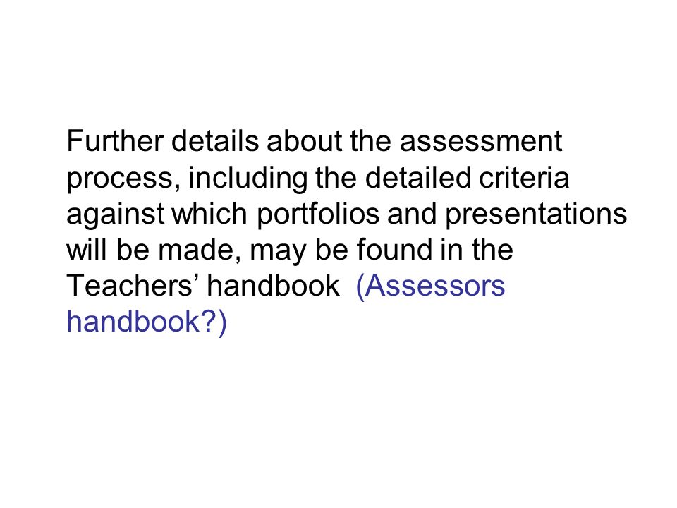 Further details about the assessment process, including the detailed criteria against which portfolios and presentations will be made, may be found in the Teachers’ handbook (Assessors handbook )