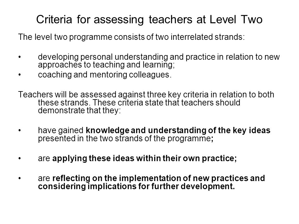 Criteria for assessing teachers at Level Two The level two programme consists of two interrelated strands: developing personal understanding and practice in relation to new approaches to teaching and learning; coaching and mentoring colleagues.