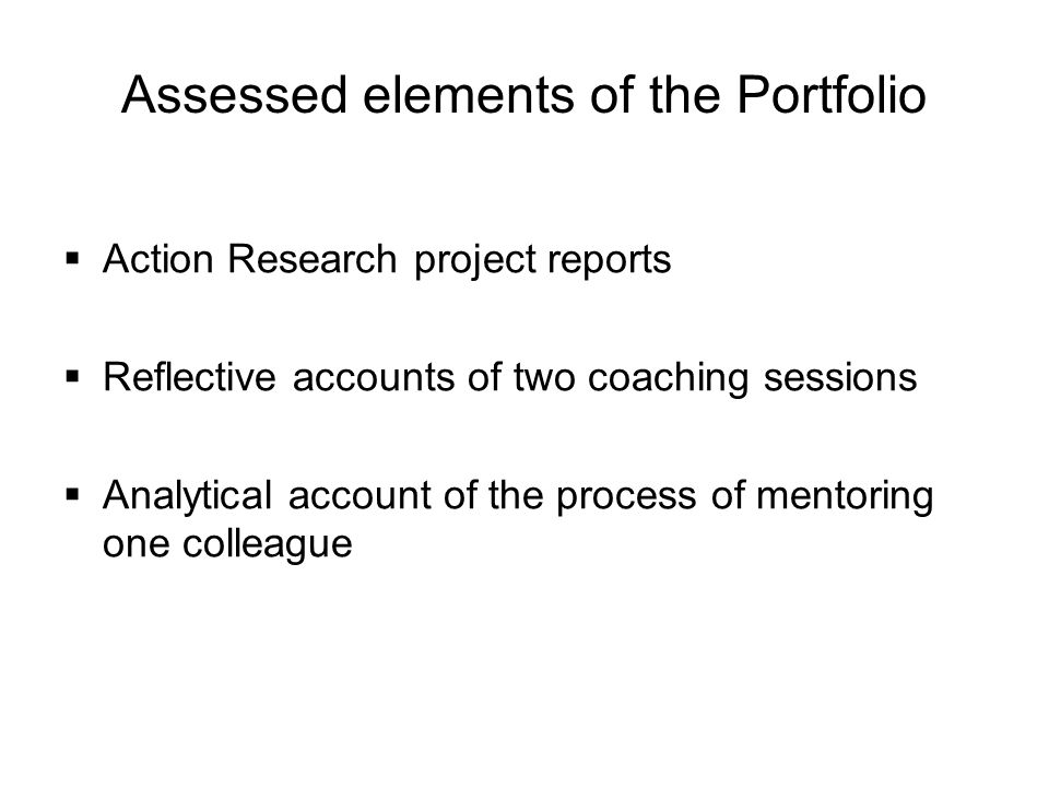 Assessed elements of the Portfolio  Action Research project reports  Reflective accounts of two coaching sessions  Analytical account of the process of mentoring one colleague