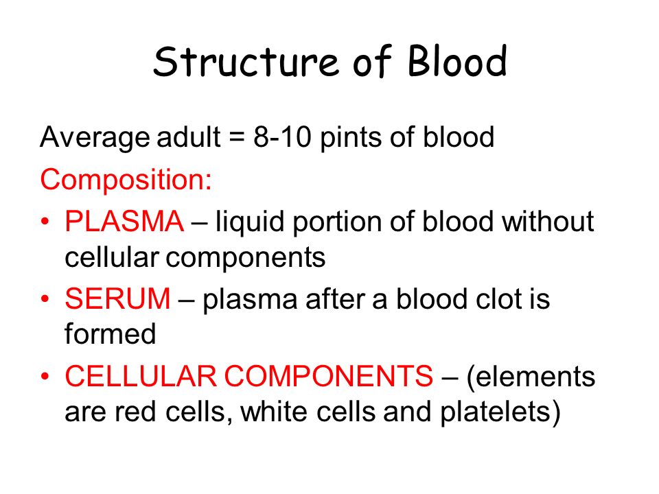 Structure of Blood Average adult = 8-10 pints of blood Composition: PLASMA – liquid portion of blood without cellular components SERUM – plasma after a blood clot is formed CELLULAR COMPONENTS – (elements are red cells, white cells and platelets)