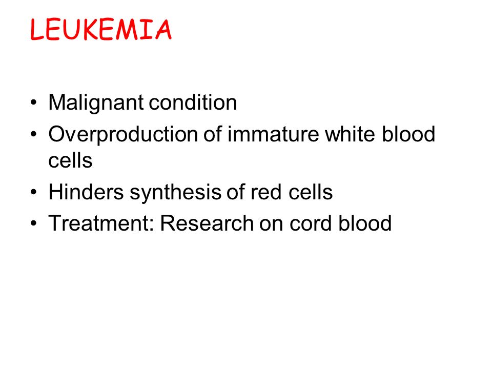 LEUKEMIA Malignant condition Overproduction of immature white blood cells Hinders synthesis of red cells Treatment: Research on cord blood