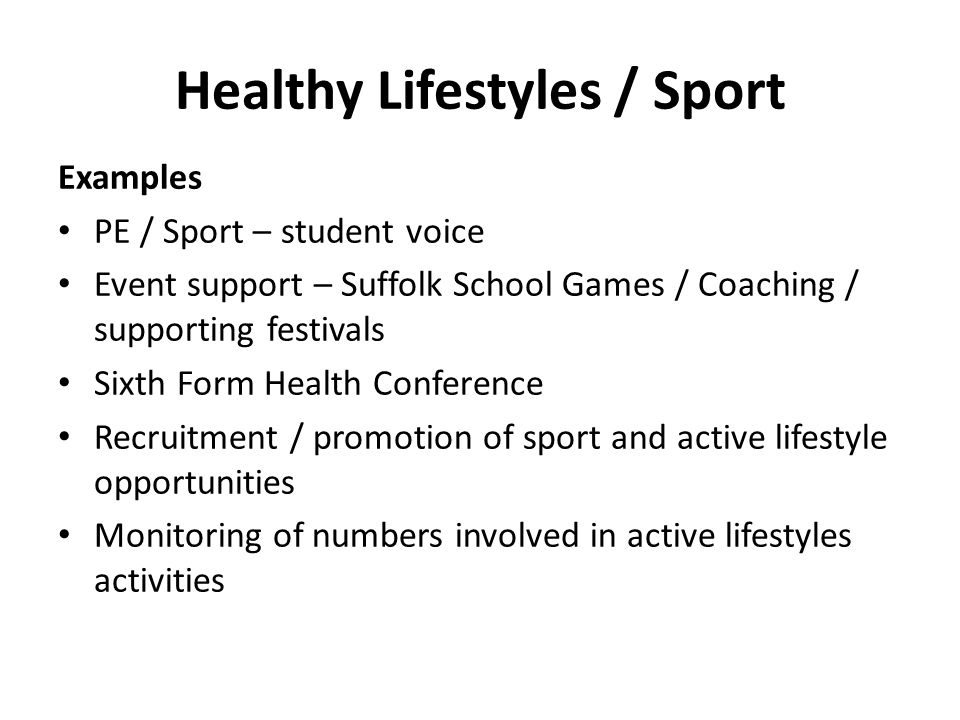 Healthy Lifestyles / Sport Examples PE / Sport – student voice Event support – Suffolk School Games / Coaching / supporting festivals Sixth Form Health Conference Recruitment / promotion of sport and active lifestyle opportunities Monitoring of numbers involved in active lifestyles activities