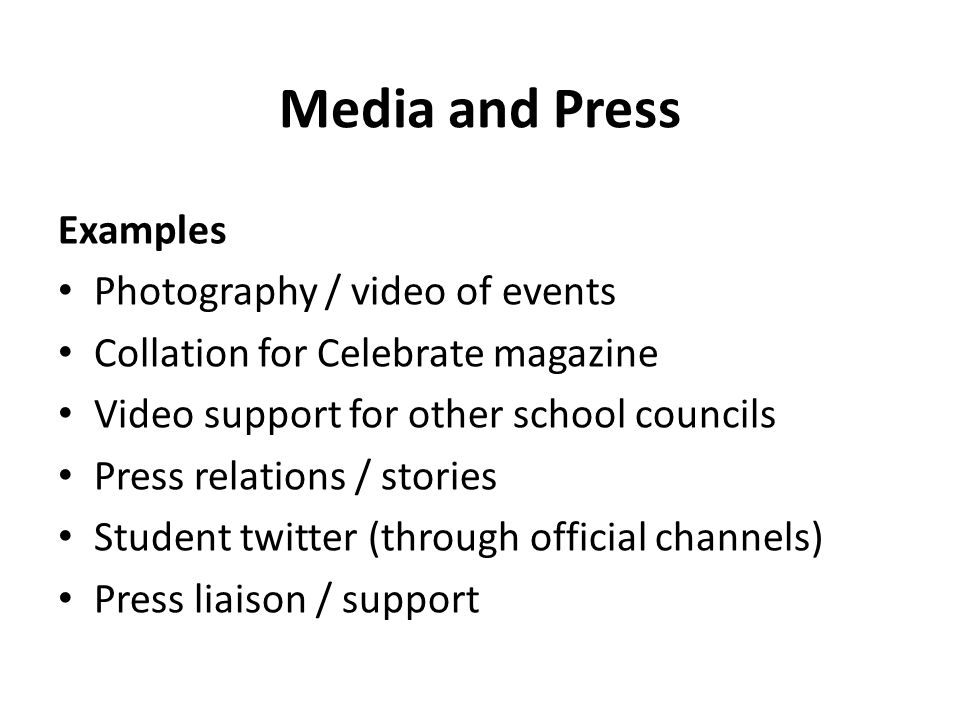 Media and Press Examples Photography / video of events Collation for Celebrate magazine Video support for other school councils Press relations / stories Student twitter (through official channels) Press liaison / support