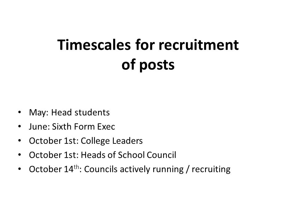 Timescales for recruitment of posts May: Head students June: Sixth Form Exec October 1st: College Leaders October 1st: Heads of School Council October 14 th : Councils actively running / recruiting