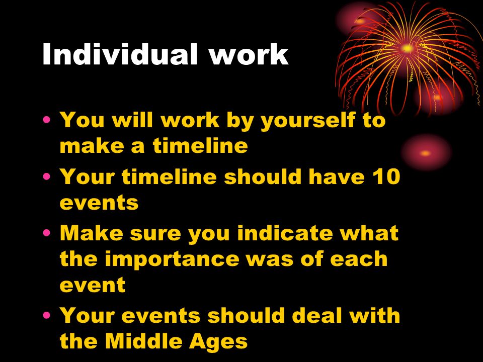 Individual work You will work by yourself to make a timeline Your timeline should have 10 events Make sure you indicate what the importance was of each event Your events should deal with the Middle Ages