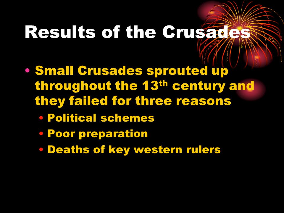Results of the Crusades Small Crusades sprouted up throughout the 13 th century and they failed for three reasons Political schemes Poor preparation Deaths of key western rulers