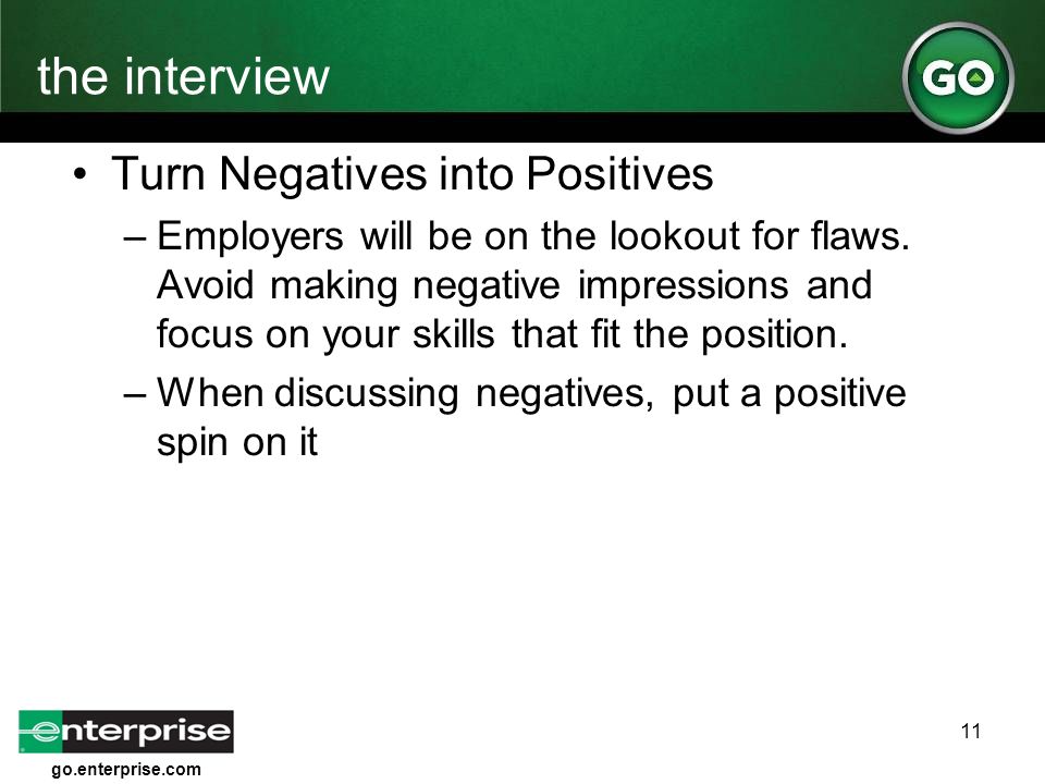 go.enterprise.com 11 the interview Turn Negatives into Positives –Employers will be on the lookout for flaws.