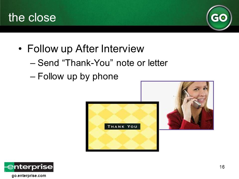 go.enterprise.com 16 the close Follow up After Interview –Send Thank-You note or letter –Follow up by phone