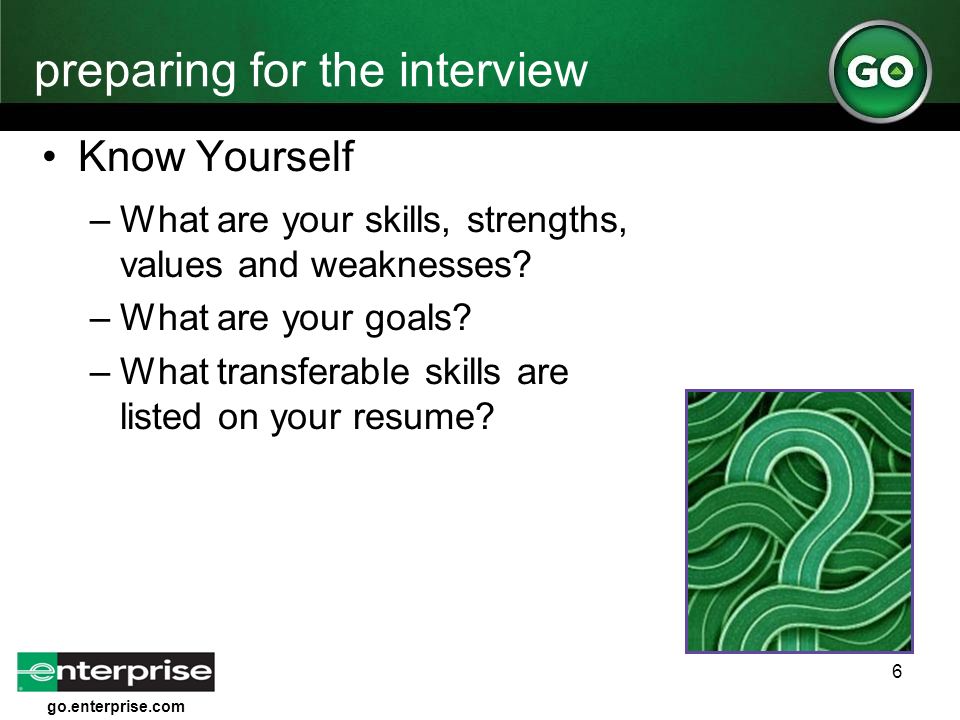 go.enterprise.com 6 preparing for the interview Know Yourself –What are your skills, strengths, values and weaknesses.