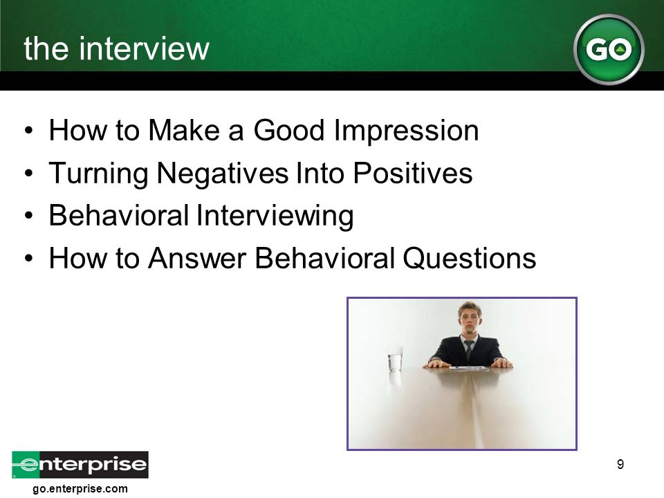go.enterprise.com 9 the interview How to Make a Good Impression Turning Negatives Into Positives Behavioral Interviewing How to Answer Behavioral Questions