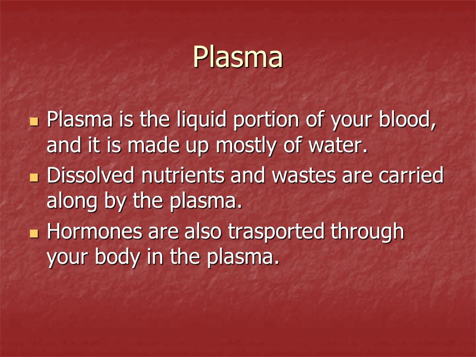 Plasma Plasma is the liquid portion of your blood, and it is made up mostly of water.