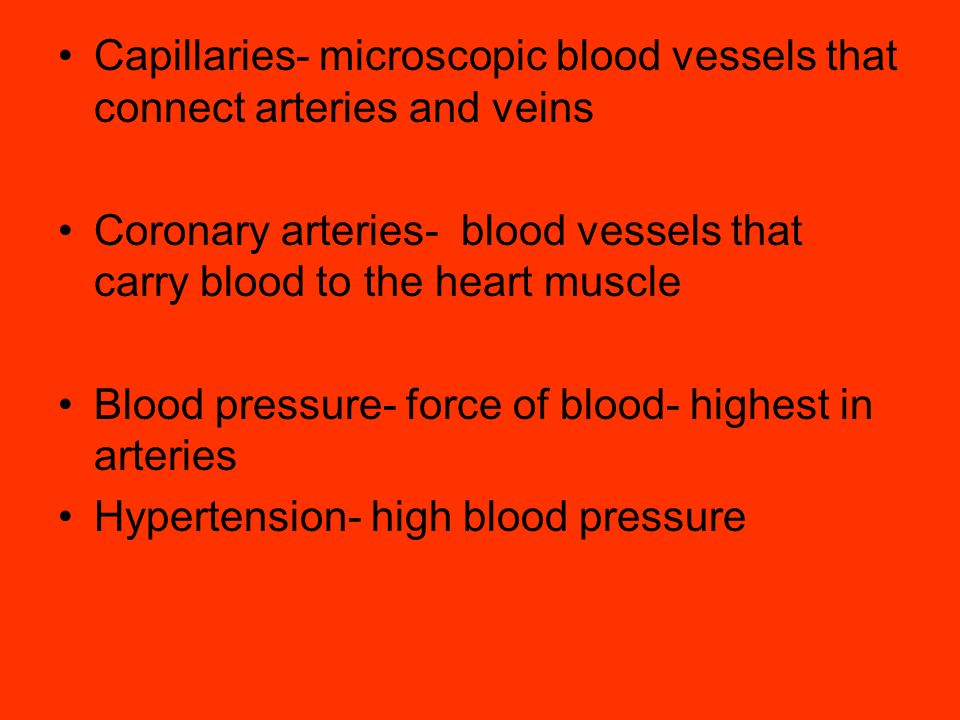 Capillaries- microscopic blood vessels that connect arteries and veins Coronary arteries- blood vessels that carry blood to the heart muscle Blood pressure- force of blood- highest in arteries Hypertension- high blood pressure