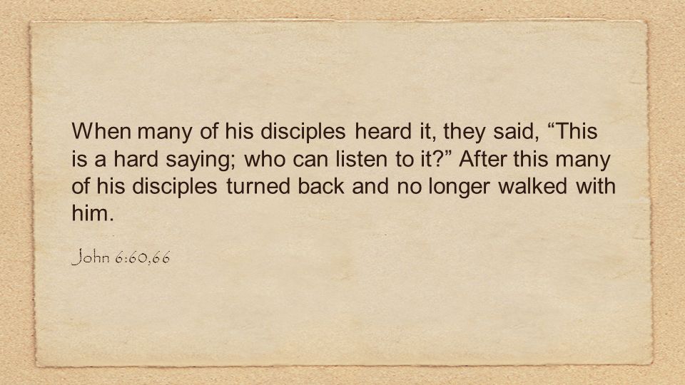 When many of his disciples heard it, they said, This is a hard saying; who can listen to it After this many of his disciples turned back and no longer walked with him.