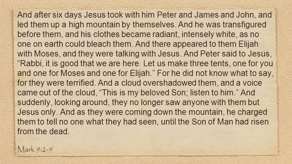 And after six days Jesus took with him Peter and James and John, and led them up a high mountain by themselves.