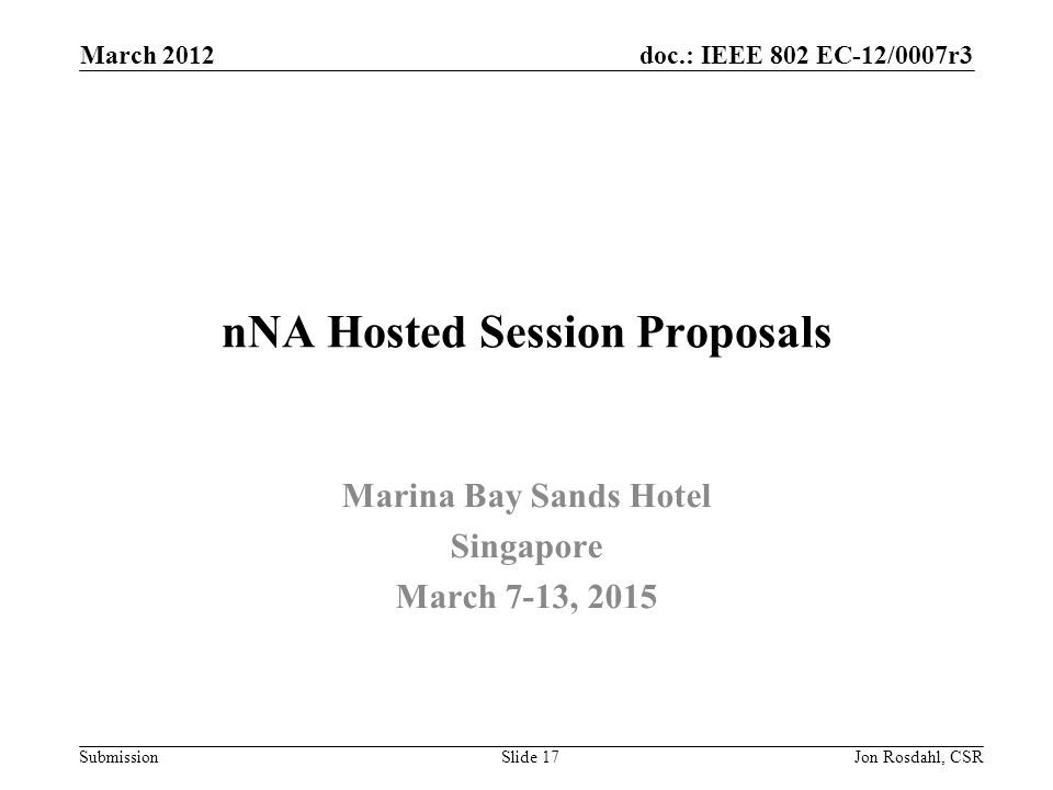 doc.: IEEE 802 EC-12/0007r3 Submission March 2012 Jon Rosdahl, CSRSlide 17 nNA Hosted Session Proposals Marina Bay Sands Hotel Singapore March 7-13, 2015