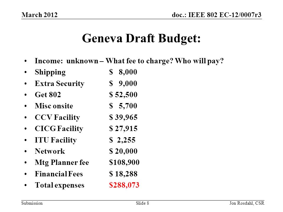 doc.: IEEE 802 EC-12/0007r3 Submission March 2012 Jon Rosdahl, CSRSlide 8 Geneva Draft Budget: Income: unknown – What fee to charge.