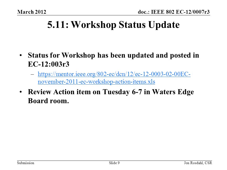 doc.: IEEE 802 EC-12/0007r3 Submission March 2012 Jon Rosdahl, CSRSlide : Workshop Status Update Status for Workshop has been updated and posted in EC-12:003r3 –  november-2011-ec-workshop-action-items.xlshttps://mentor.ieee.org/802-ec/dcn/12/ec EC- november-2011-ec-workshop-action-items.xls Review Action item on Tuesday 6-7 in Waters Edge Board room.