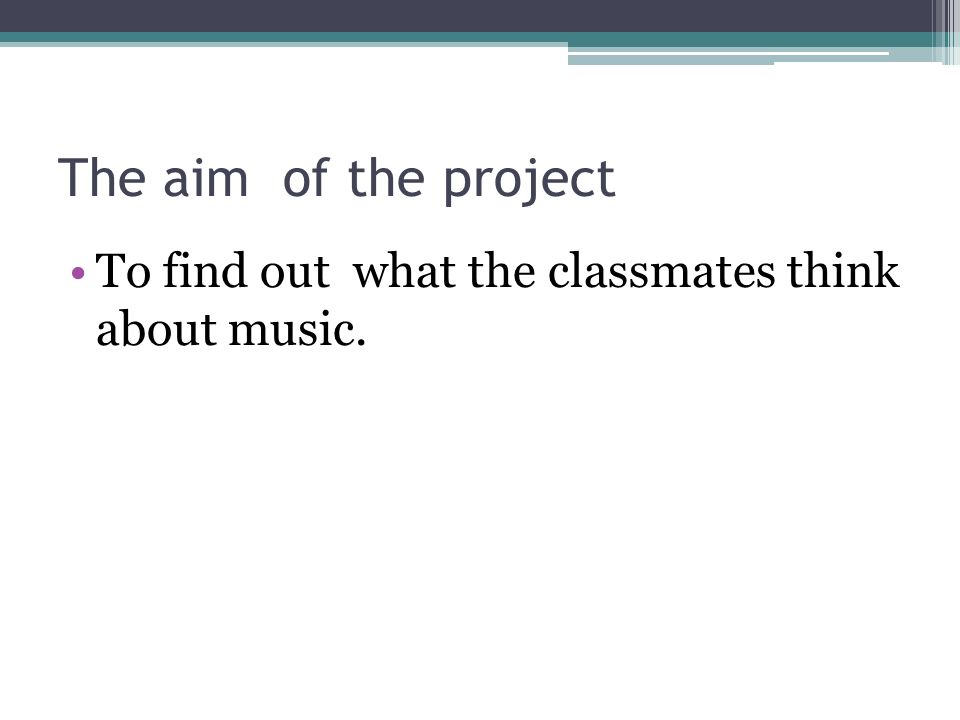 The aim of the project To find out what the classmates think about music.