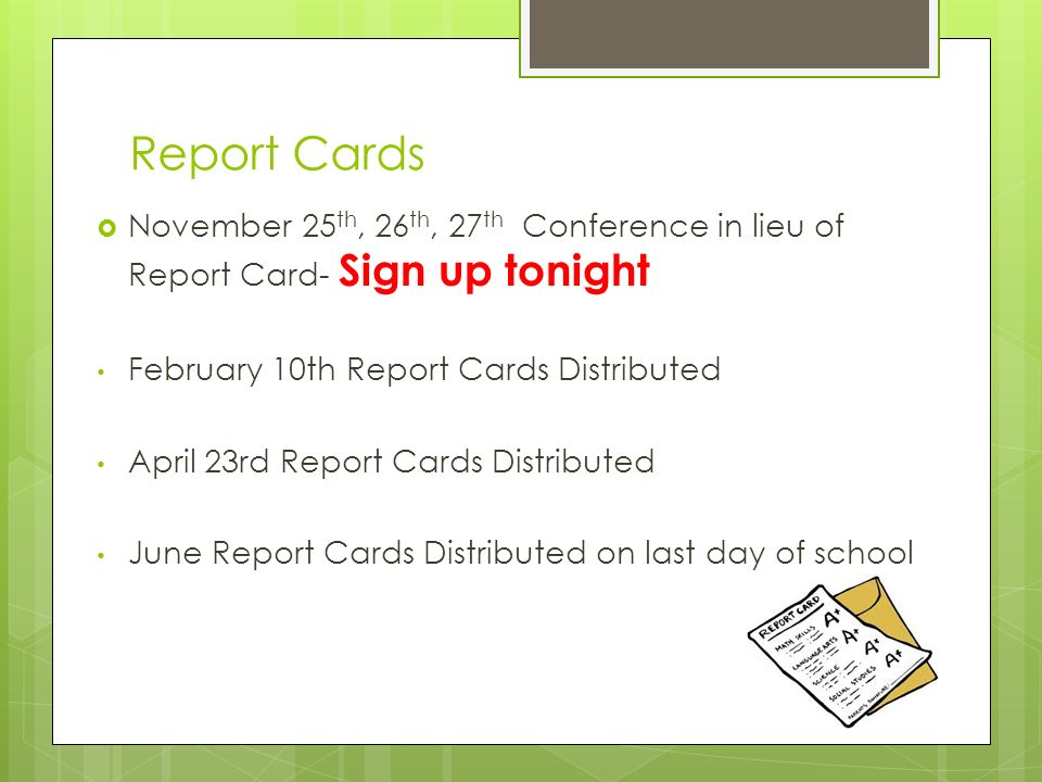 Report Cards  November 25 th, 26 th, 27 th Conference in lieu of Report Card- Sign up tonight February 10th Report Cards Distributed April 23rd Report Cards Distributed June Report Cards Distributed on last day of school