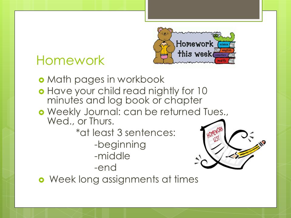 Homework  Math pages in workbook  Have your child read nightly for 10 minutes and log book or chapter  Weekly Journal: can be returned Tues., Wed., or Thurs.