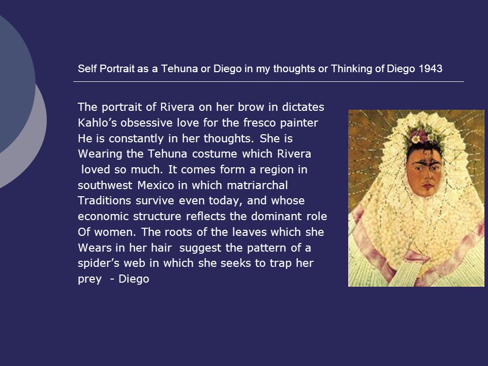 Self Portrait as a Tehuna or Diego in my thoughts or Thinking of Diego 1943 The portrait of Rivera on her brow in dictates Kahlo’s obsessive love for the fresco painter He is constantly in her thoughts.