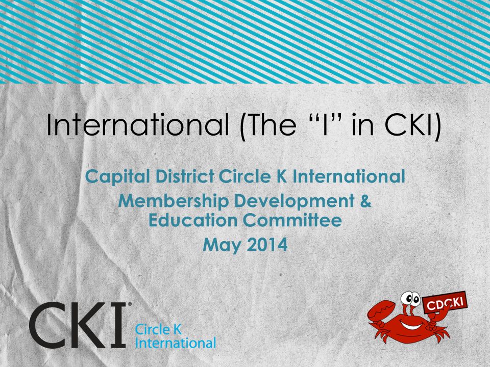 International (The I in CKI) Capital District Circle K International Membership Development & Education Committee May 2014
