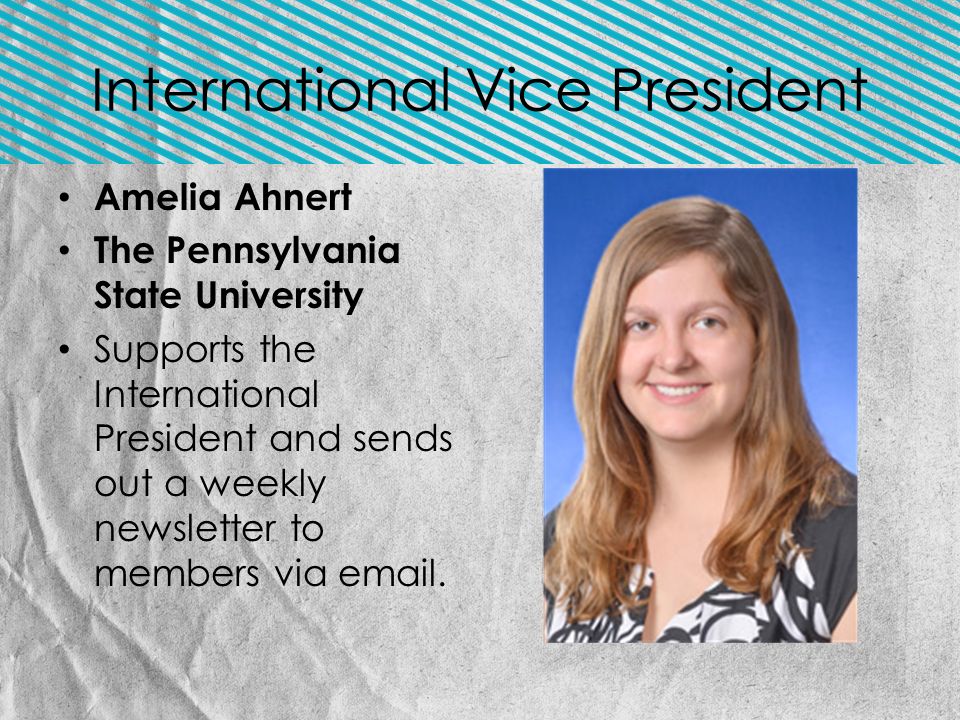 International Vice President Amelia Ahnert The Pennsylvania State University Supports the International President and sends out a weekly newsletter to members via  .