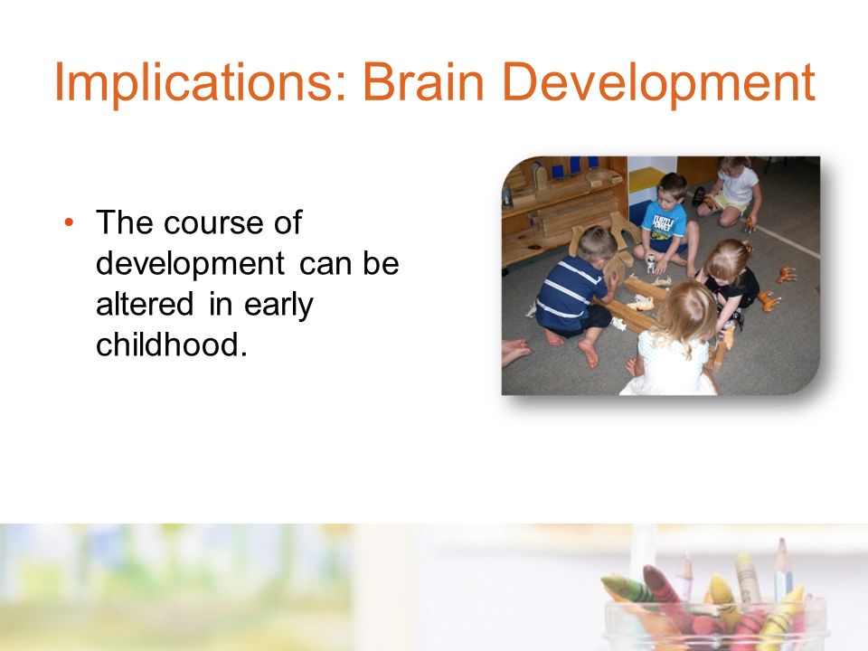 The course of development can be altered in early childhood. Implications: Brain Development