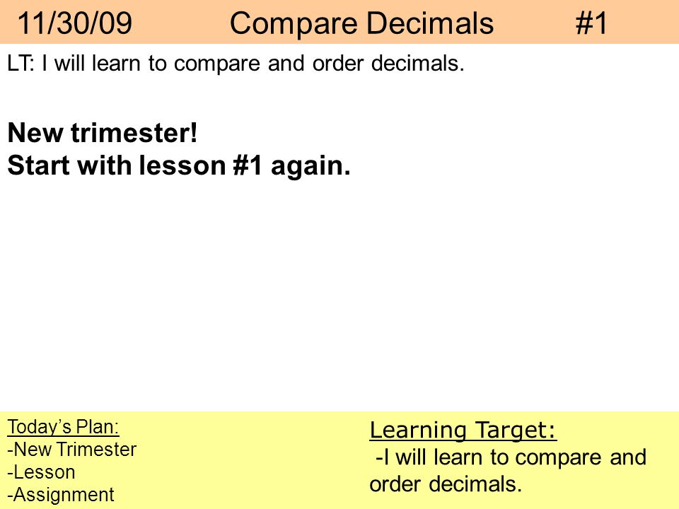 11/30/09 Compare Decimals #1 Today’s Plan: -New Trimester -Lesson -Assignment Learning Target: -I will learn to compare and order decimals.