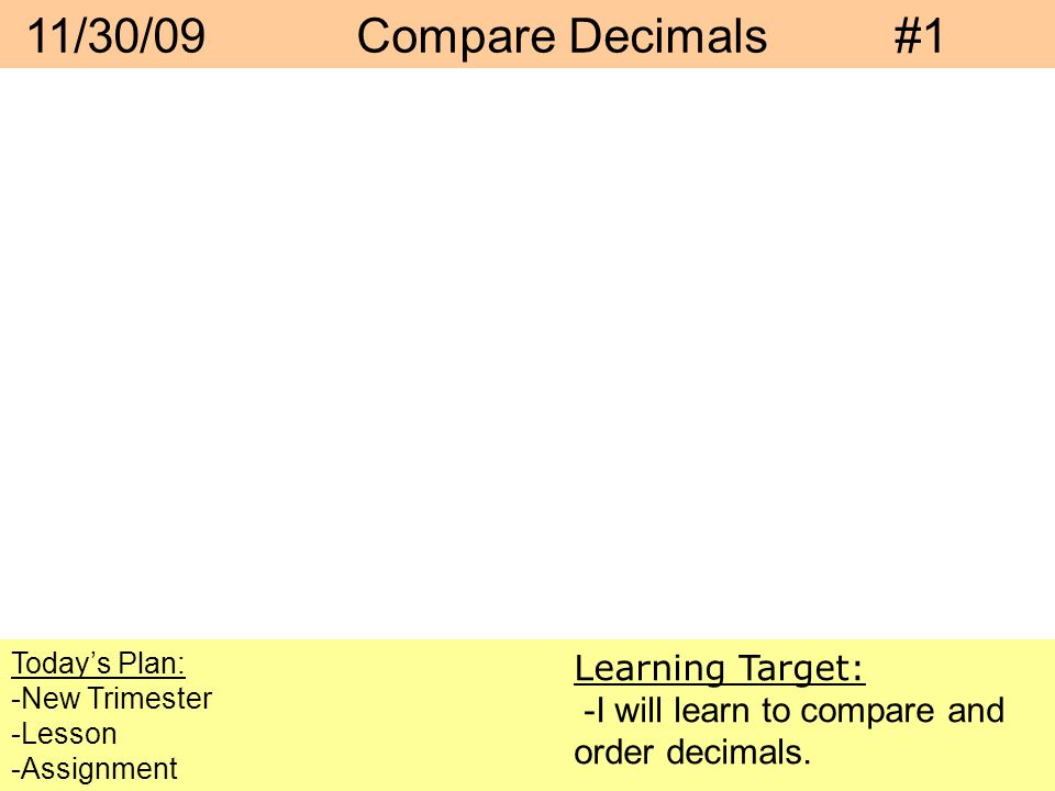 11/30/09 Compare Decimals #1 Today’s Plan: -New Trimester -Lesson -Assignment Learning Target: -I will learn to compare and order decimals.